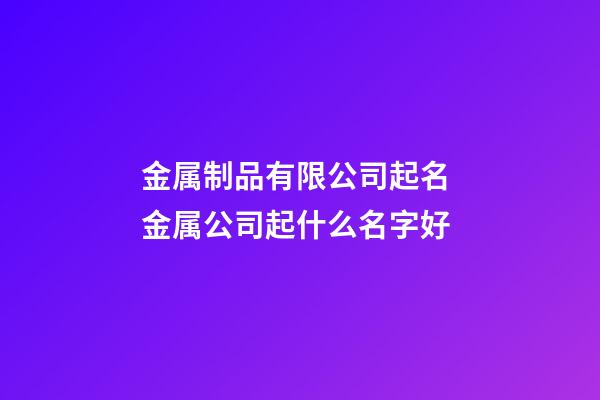 金属制品有限公司起名 金属公司起什么名字好